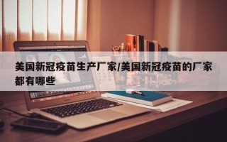 美国新冠疫苗生产厂家/美国新冠疫苗的厂家都有哪些
