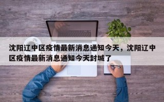 沈阳辽中区疫情最新消息通知今天，沈阳辽中区疫情最新消息通知今天封城了