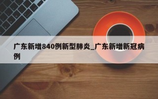 广东新增840例新型肺炎_广东新增新冠病例
