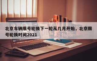 北京车辆限号轮换下一轮从几月开始，北京限号轮换时间2021