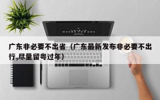 广东非必要不出省（广东最新发布非必要不出行,尽量留粤过年）