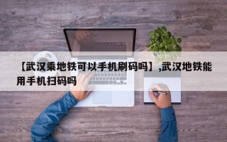 【武汉乘地铁可以手机刷码吗】,武汉地铁能用手机扫码吗