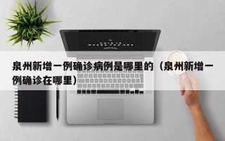 泉州新增一例确诊病例是哪里的（泉州新增一例确诊在哪里）