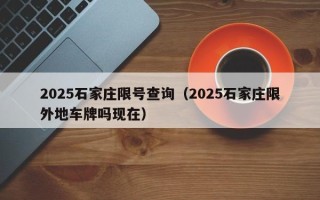 2025石家庄限号查询（2025石家庄限外地车牌吗现在）