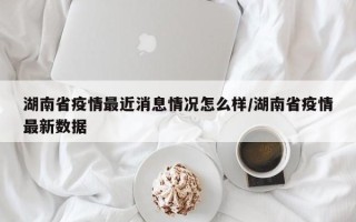 湖南省疫情最近消息情况怎么样/湖南省疫情最新数据