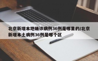 北京新增本地确诊病例36例是哪里的/北京新增本土病例36例是哪个区