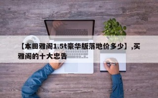 【本田雅阁1.5t豪华版落地价多少】,买雅阁的十大忠告