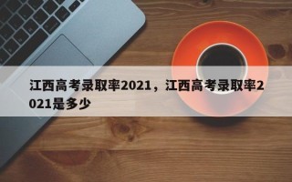江西高考录取率2021，江西高考录取率2021是多少