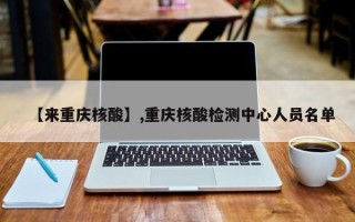 【来重庆核酸】,重庆核酸检测中心人员名单