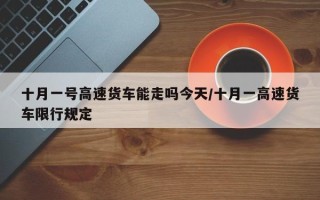 十月一号高速货车能走吗今天/十月一高速货车限行规定