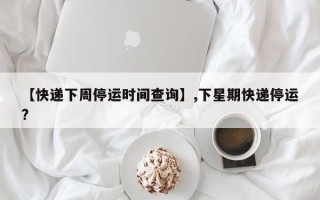 【快递下周停运时间查询】,下星期快递停运?