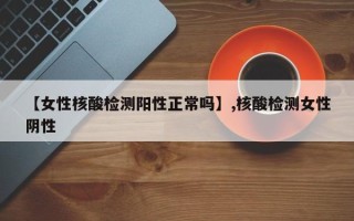 【女性核酸检测阳性正常吗】,核酸检测女性阴性