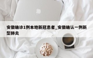 安徽确诊1例本地新冠患者_安徽确认一例新型肺炎