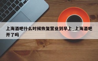 上海酒吧什么时候恢复营业到早上_上海酒吧开了吗