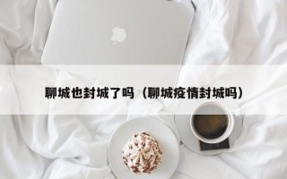 聊城也封城了吗（聊城疫情封城吗）