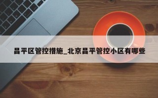 昌平区管控措施_北京昌平管控小区有哪些