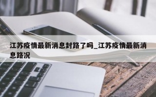 江苏疫情最新消息封路了吗_江苏疫情最新消息路况