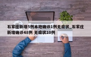 石家庄新增5例本地确诊1例无症状_石家庄新增确诊48例 无症状10例