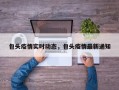 包头疫情实时动态，包头疫情最新通知