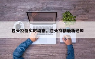 包头疫情实时动态，包头疫情最新通知