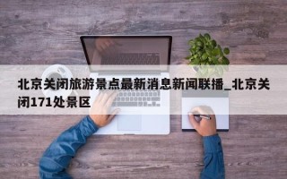 北京关闭旅游景点最新消息新闻联播_北京关闭171处景区