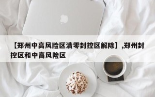 【郑州中高风险区清零封控区解除】,郑州封控区和中高风险区