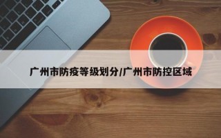 广州市防疫等级划分/广州市防控区域