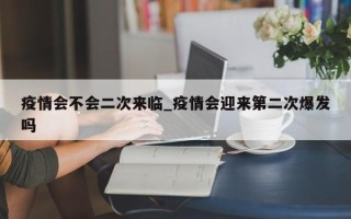 疫情会不会二次来临_疫情会迎来第二次爆发吗