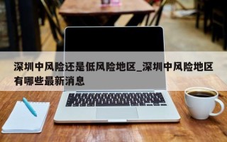 深圳中风险还是低风险地区_深圳中风险地区有哪些最新消息