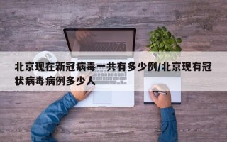 北京现在新冠病毒一共有多少例/北京现有冠状病毒病例多少人