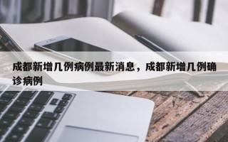 成都新增几例病例最新消息，成都新增几例确诊病例