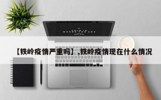 【铁岭疫情严重吗】,铁岭疫情现在什么情况
