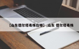 【山东德尔塔毒株在哪】,山东 德尔塔毒株