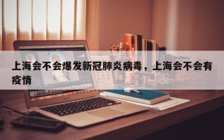 上海会不会爆发新冠肺炎病毒，上海会不会有疫情