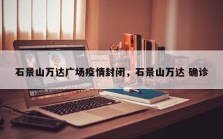 石景山万达广场疫情封闭，石景山万达 确诊