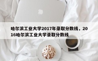 哈尔滨工业大学2017年录取分数线，2016哈尔滨工业大学录取分数线