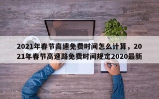 2021年春节高速免费时间怎么计算，2021年春节高速路免费时间规定2020最新