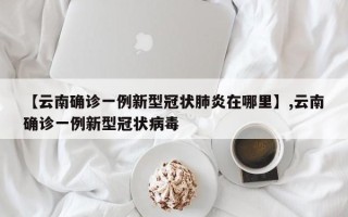 【云南确诊一例新型冠状肺炎在哪里】,云南确诊一例新型冠状病毒
