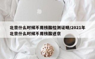 北京什么时候不用核酸检测证明/2021年北京什么时候不用核酸进京