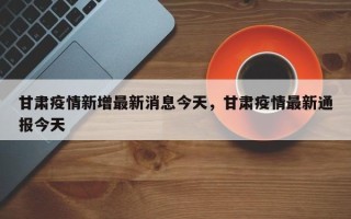 甘肃疫情新增最新消息今天，甘肃疫情最新通报今天