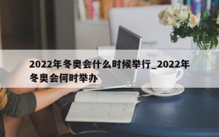 2022年冬奥会什么时候举行_2022年冬奥会何时举办