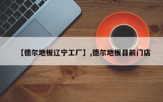 【德尔地板辽宁工厂】,德尔地板目前门店