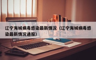 辽宁海城病毒感染最新情况（辽宁海城病毒感染最新情况通报）