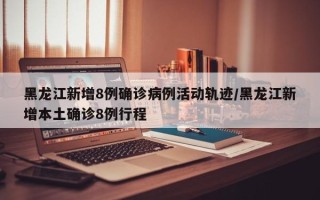 黑龙江新增8例确诊病例活动轨迹/黑龙江新增本土确诊8例行程