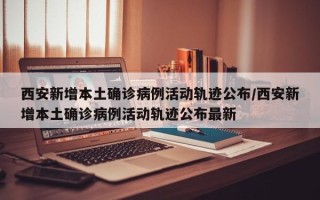 西安新增本土确诊病例活动轨迹公布/西安新增本土确诊病例活动轨迹公布最新