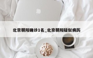 北京朝阳确诊1名_北京朝阳疑似病历