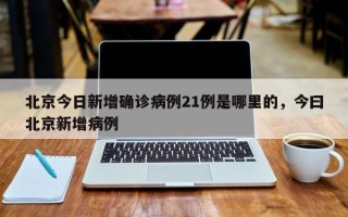 北京今日新增确诊病例21例是哪里的，今曰北京新增病例