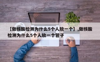 【做核酸检测为什么5个人放一个】,做核酸检测为什么5个人放一个管子