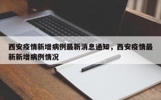 西安疫情新增病例最新消息通知，西安疫情最新新增病例情况