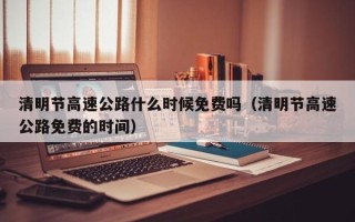 清明节高速公路什么时候免费吗（清明节高速公路免费的时间）